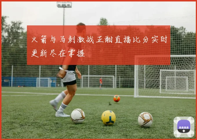 火箭与马刺激战正酣直播比分实时更新尽在掌握