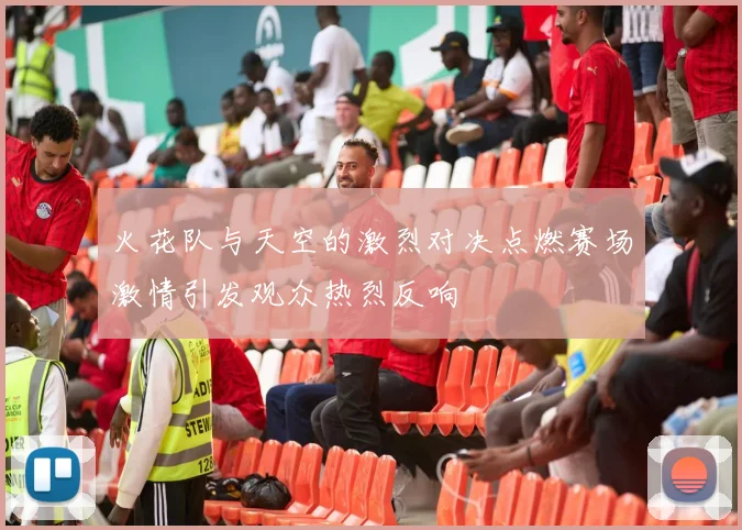 火花队与天空的激烈对决点燃赛场激情引发观众热烈反响