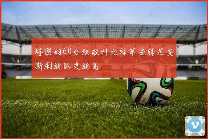 塔图姆60分致敬科比绿军逆转尼克斯刷新队史新高