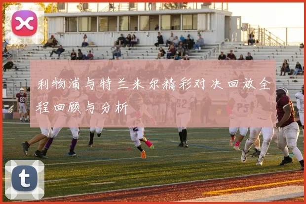 利物浦与特兰米尔精彩对决回放全程回顾与分析