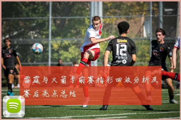 雷霆与火箭季前赛精彩回放分析及赛后亮点总结