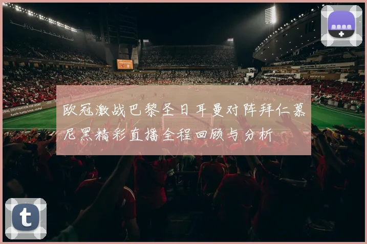 欧冠激战巴黎圣日耳曼对阵拜仁慕尼黑精彩直播全程回顾与分析